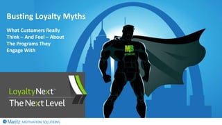 1
What Customers Really
Think – And Feel – About
The Programs They
Engage With
Busting Loyalty Myths
 