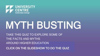 MYTH BUSTING
TAKE THIS QUIZ TO EXPLORE SOME OF
THE FACTS AND MYTHS
AROUND HIGHER EDUCATION
CLICK ON THE SLIDESHOW TO DO THE QUIZ
 