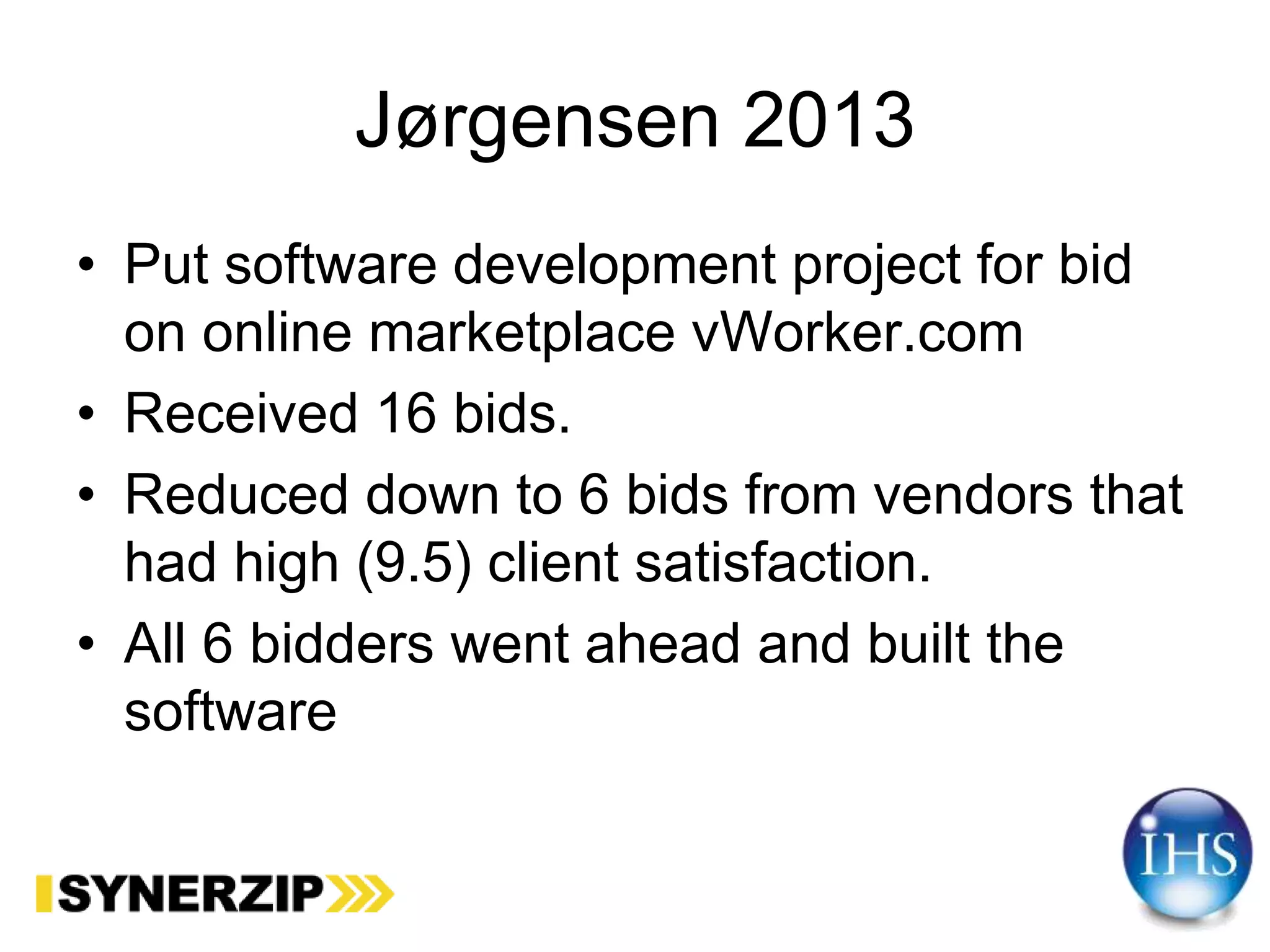 Jørgensen 2013
• Put software development project for bid
on online marketplace vWorker.com
• Received 16 bids.
• Reduced down to 6 bids from vendors that
had high (9.5) client satisfaction.
• All 6 bidders went ahead and built the
software
 