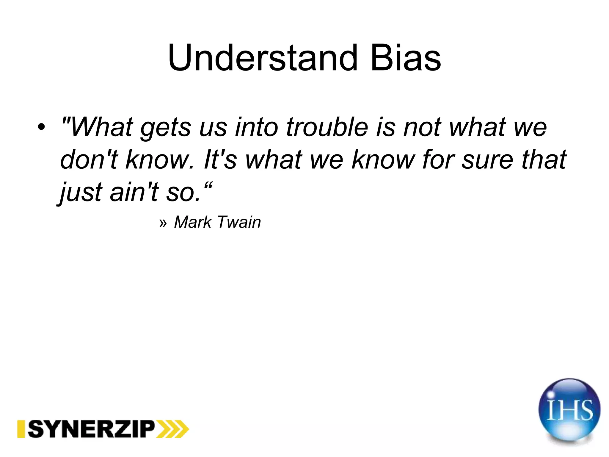 Understand Bias
• "What gets us into trouble is not what we
don't know. It's what we know for sure that
just ain't so.“
» Mark Twain
 
