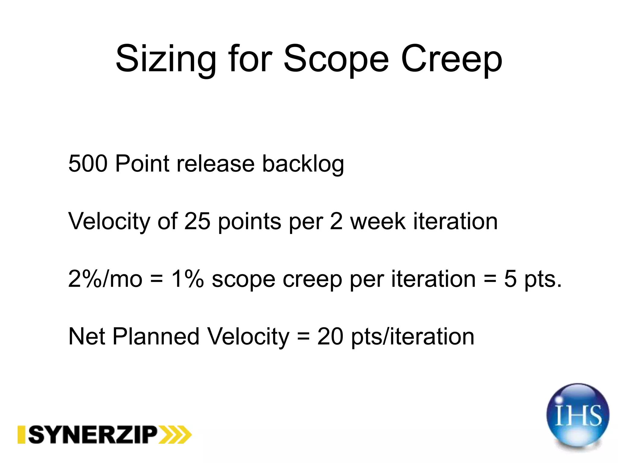 Sizing for Scope Creep
500 Point release backlog
Velocity of 25 points per 2 week iteration
2%/mo = 1% scope creep per iteration = 5 pts.
Net Planned Velocity = 20 pts/iteration
 