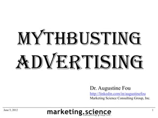 Mythbusting
         Advertising
                 Dr. Augustine Fou
                 http://linkedin.com/in/augustinefou
                 Marketing Science Consulting Group, Inc.


June 5, 2012                                                1
 