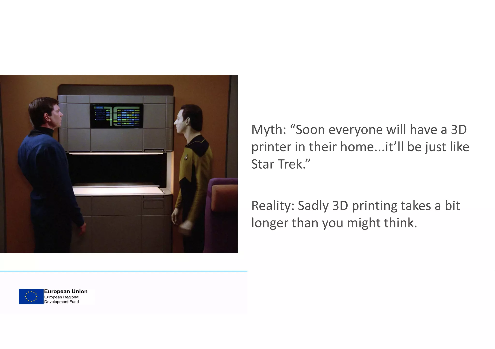 Myth: “Soon everyone will have a 3D
printer in their home...it’ll be just like
Star Trek.”
Reality: Sadly 3D printing takes a bit
longer than you might think.
 