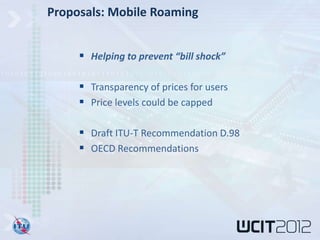 Proposals: Mobile Roaming


      Helping to prevent “bill shock”

      Transparency of prices for users
      Price levels could be capped

      Draft ITU-T Recommendation D.98
      OECD Recommendations
 