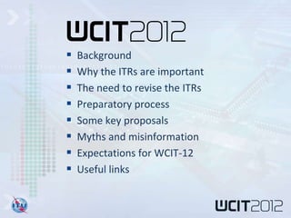    Background
   Why the ITRs are important
   The need to revise the ITRs
   Preparatory process
   Some key proposals
   Myths and misinformation
   Expectations for WCIT-12
   Useful links
 
