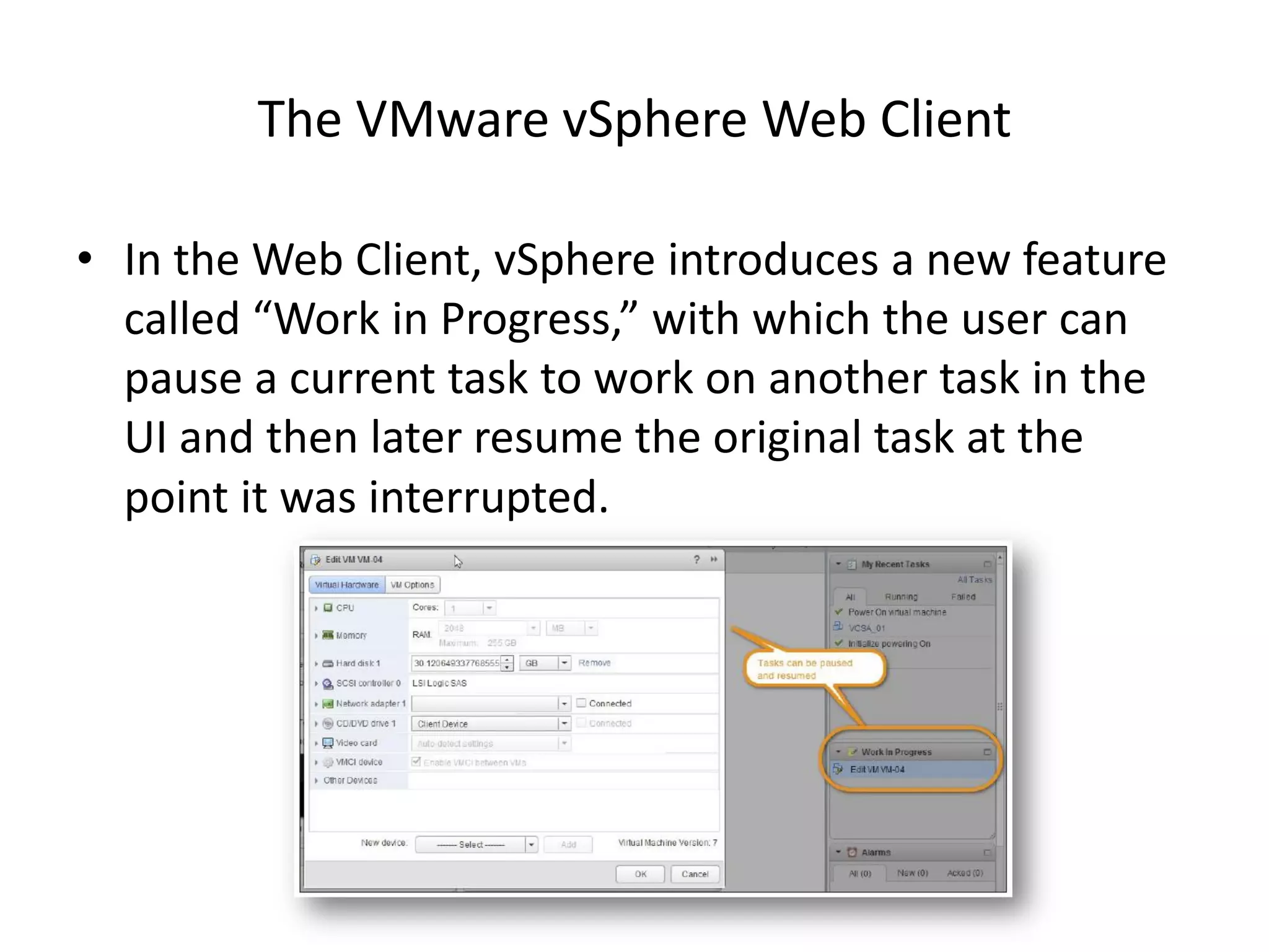 The VMware vSphere Web Client

• In the Web Client, vSphere introduces a new feature
  called “Work in Progress,” with which the user can
  pause a current task to work on another task in the
  UI and then later resume the original task at the
  point it was interrupted.
 