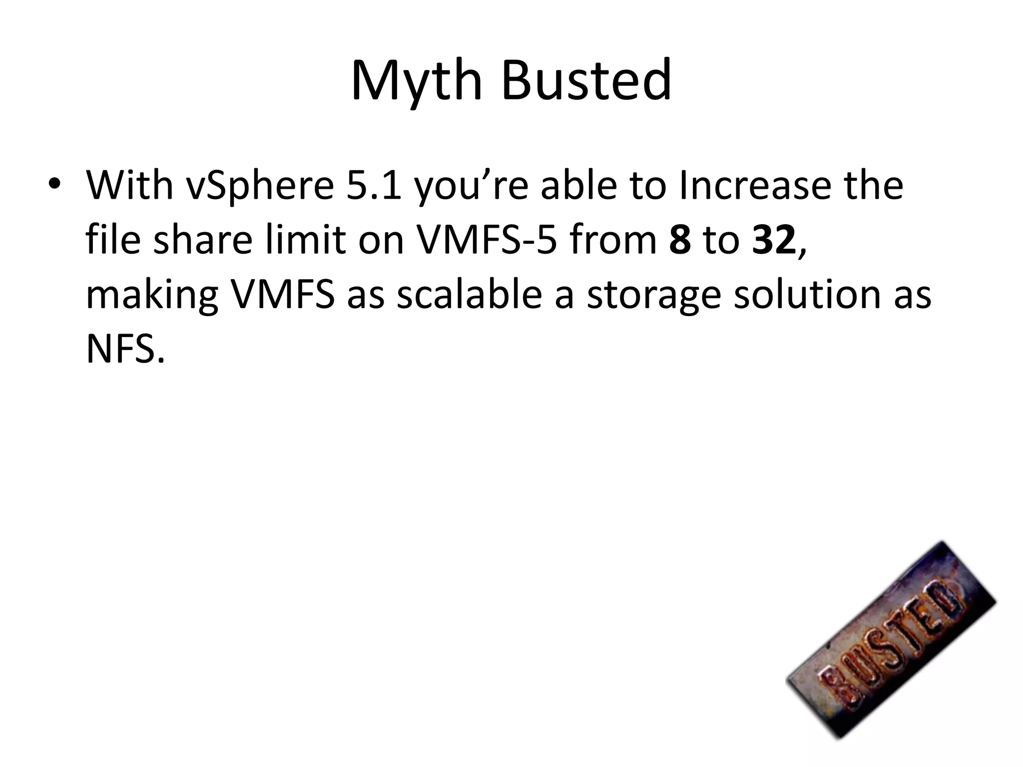 Myth Busted
• With vSphere 5.1 you’re able to Increase the
  file share limit on VMFS-5 from 8 to 32,
  making VMFS as scalable a storage solution as
  NFS.
 