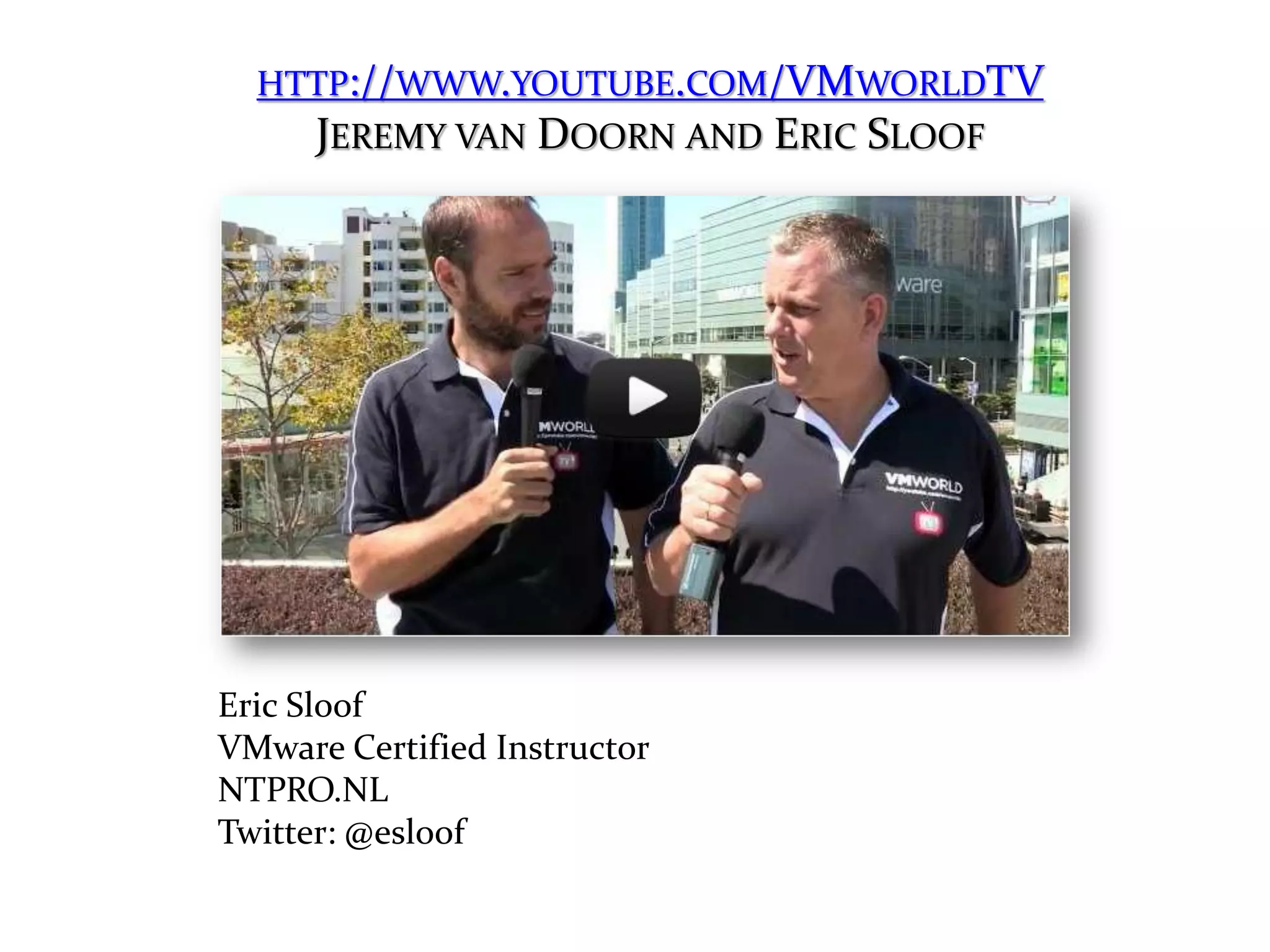 HTTP://WWW.YOUTUBE.COM/VMWORLDTV
    JEREMY VAN DOORN AND ERIC SLOOF




Eric Sloof
VMware Certified Instructor
NTPRO.NL
Twitter: @esloof
 