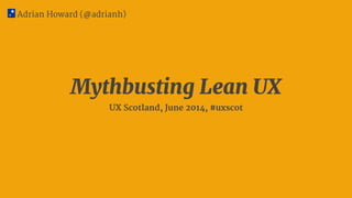 Mythbusting Lean UX
UX Scotland, June 2014, #uxscot
Adrian Howard (@adrianh)
 