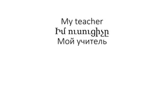 My teacher
Իմ ուսուցիչը
Мой учитель
 