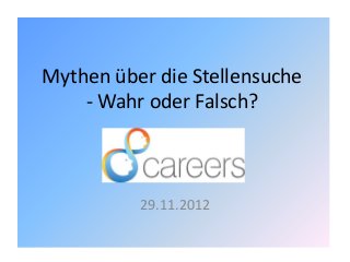 Mythen über die Stellensuche
- Wahr oder Falsch?
29.11.2012
 