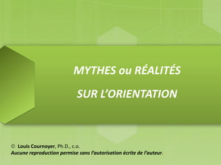 MYTHES ou RÉALITÉS
SUR L’ORIENTATION
 Louis Cournoyer, Ph.D., c.o.
Aucune reproduction permise sans l’autorisation écrite de l’auteur.
 