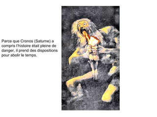 Parce que Cronos (Saturne) a compris l’histoire était pleine de danger, il prend des dispositions pour abolir le temps.  