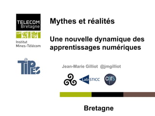 Institut Mines-Télécom
Mythes et réalités
Une nouvelle dynamique des
apprentissages numériques
Jean-Marie Gilliot @jmgilliot
Bretagne
 