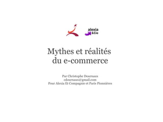 Mythes et réalités  du e-commerce Par Christophe Dournaux [email_address] Pour Alexia Et Compagnie et Paris Pionnières 