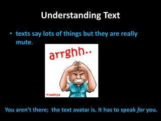 Understanding Text
• texts say lots of things but they are really
mute.
You aren’t there; the text avatar is. It has to speak for you.
 