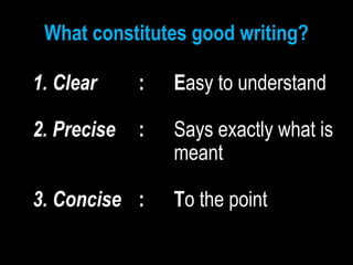 What constitutes good writing?
1. Clear : Easy to understand
2. Precise : Says exactly what is
meant
3. Concise : To the point
 