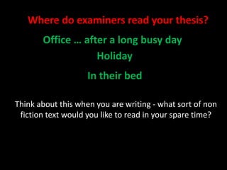 Think about this when you are writing - what sort of non
fiction text would you like to read in your spare time?
Where do examiners read your thesis?
Office … after a long busy day
Holiday
In their bed
 