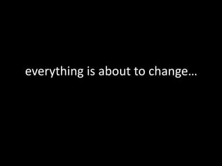 everything is about to change…
 