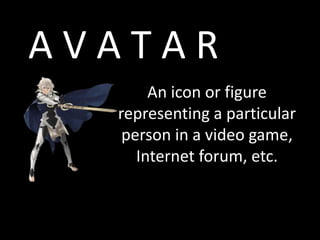 An icon or figure
representing a particular
person in a video game,
Internet forum, etc.
A V A T A R
 