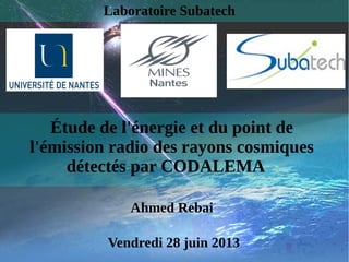 Laboratoire Subatech
Étude de l'énergie et du point de
l'émission radio des rayons cosmiques
détectés par CODALEMA
Ahmed Rebai
Vendredi 28 juin 2013
 
