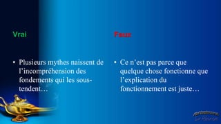 Vrai                             Faux


• Plusieurs mythes naissent de   • Ce n’est pas parce que
  l’incompréhension des            quelque chose fonctionne que
  fondements qui les sous-         l’explication du
  tendent…                         fonctionnement est juste…
 