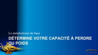 Le métabolisme de base
DÉTERMINE VOTRE CAPACITÉ À PERDRE
DU POIDS
 