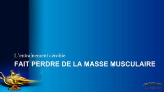 L’entraînement aérobie
FAIT PERDRE DE LA MASSE MUSCULAIRE
 