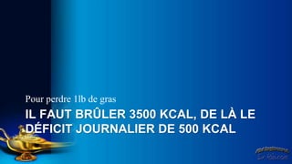 Pour perdre 1lb de gras
IL FAUT BRÛLER 3500 KCAL, DE LÀ LE
DÉFICIT JOURNALIER DE 500 KCAL
 