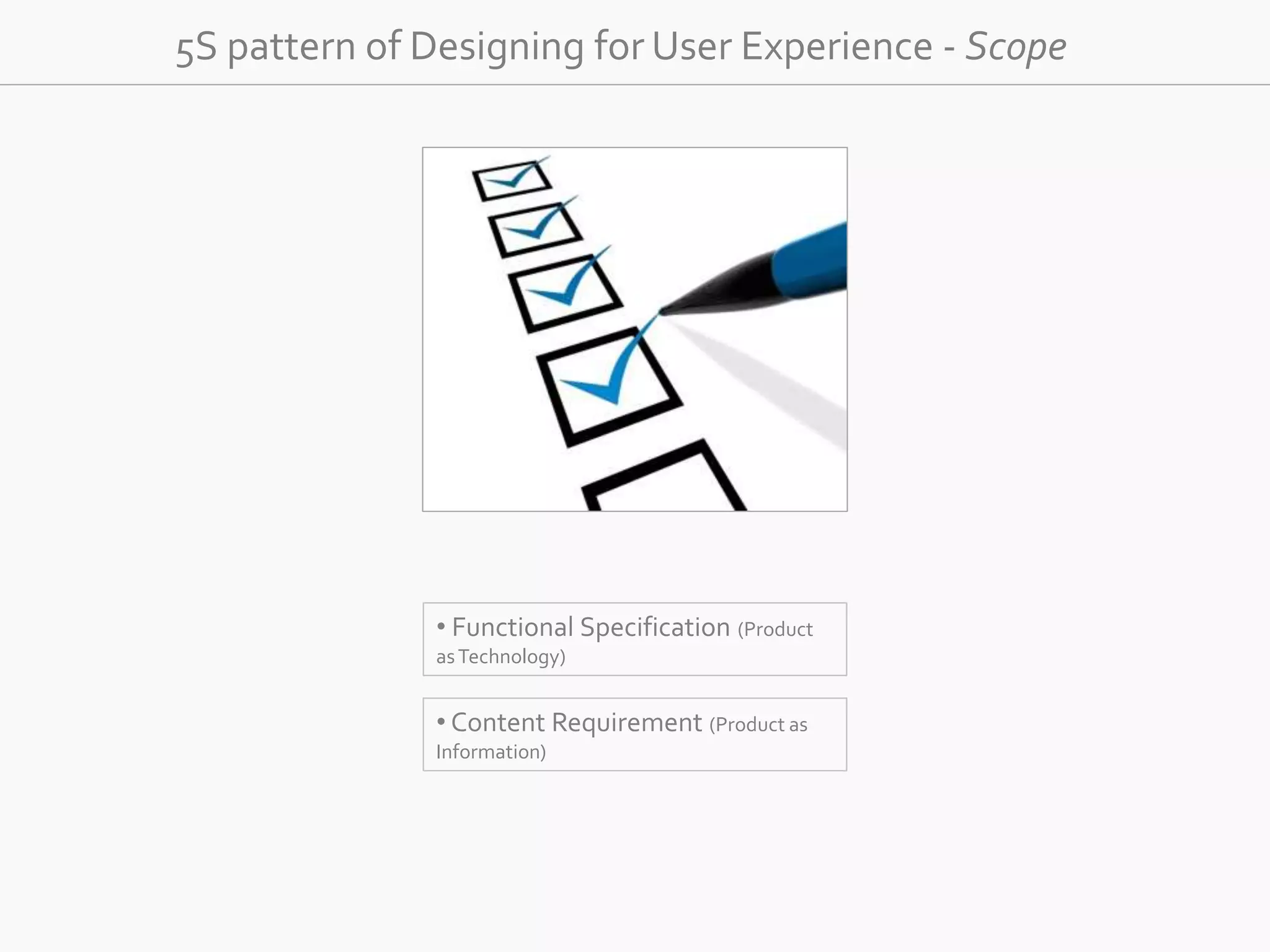5S pattern of Designing for User Experience - Scope 
• Functional Specification (Product 
as Technology) 
• Content Requirement (Product as 
Information) 
 