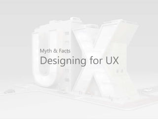 Myth & Facts 
Designing for UX 
 