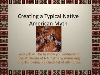Creating a Typical Native American Myth Your job will be to show you understand the attributes of NA myths by mimicking one. Following is a check list of attributes. 