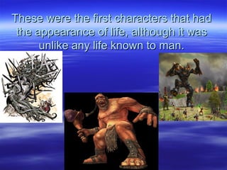 These were the first characters that hadThese were the first characters that had
the appearance of life, although it wasthe appearance of life, although it was
unlike any life known to man.unlike any life known to man.
 