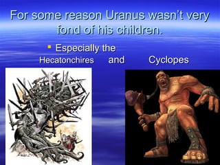 For some reason Uranus wasn’t veryFor some reason Uranus wasn’t very
fond of his children.fond of his children.
 Especially theEspecially the
HecatonchiresHecatonchires andand CyclopesCyclopes
 