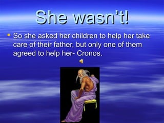 She wasn’t!She wasn’t!
 So she asked her children to help her takeSo she asked her children to help her take
care of their father, but only one of themcare of their father, but only one of them
agreed to help her- Cronos.agreed to help her- Cronos.
 