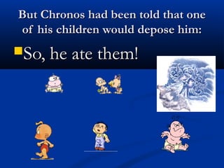 But Chronos had been told that oneBut Chronos had been told that one
of his children would depose him:of his children would depose him:
So, he ate them!So, he ate them!
 