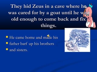 They hid Zeus in a cave where heThey hid Zeus in a cave where he
was cared for by a goat until he waswas cared for by a goat until he was
old enough to come back and fixold enough to come back and fix
things.things.
 He came home and made hisHe came home and made his
 father barf up his brothersfather barf up his brothers
 and sisters.and sisters.
 