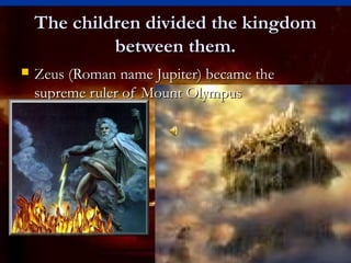 The children divided the kingdomThe children divided the kingdom
between them.between them.
 Zeus (Roman name Jupiter) became theZeus (Roman name Jupiter) became the
supreme ruler of Mount Olympussupreme ruler of Mount Olympus
 
