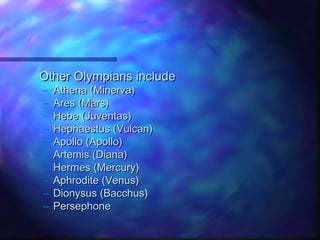 Other Olympians includeOther Olympians include
– Athena (Minerva)Athena (Minerva)
– Ares (Mars)Ares (Mars)
– Hebe (Juventas)Hebe (Juventas)
– Hephaestus (Vulcan)Hephaestus (Vulcan)
– Apollo (Apollo)Apollo (Apollo)
– Artemis (Diana)Artemis (Diana)
– Hermes (Mercury)Hermes (Mercury)
– Aphrodite (Venus)Aphrodite (Venus)
– Dionysus (Bacchus)Dionysus (Bacchus)
– PersephonePersephone
 