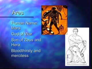 AresAres
Roman Name:Roman Name:
MarsMars
God of WarGod of War
Son of Zeus andSon of Zeus and
HeraHera
Bloodthirsty andBloodthirsty and
mercilessmerciless
 