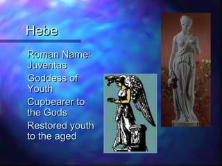 HebeHebe
Roman Name:Roman Name:
JuventasJuventas
Goddess ofGoddess of
YouthYouth
Cupbearer toCupbearer to
the Godsthe Gods
Restored youthRestored youth
to the agedto the aged
 