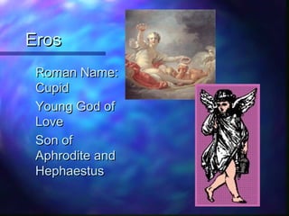 ErosEros
Roman Name:Roman Name:
CupidCupid
Young God ofYoung God of
LoveLove
Son ofSon of
Aphrodite andAphrodite and
HephaestusHephaestus
 