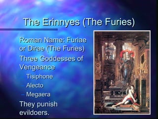 The Erinnyes (The Furies)The Erinnyes (The Furies)
Roman Name: FuriaeRoman Name: Furiae
or Dirae (The Furies)or Dirae (The Furies)
Three Goddesses ofThree Goddesses of
VengeanceVengeance
– TisiphoneTisiphone
– AlectoAlecto
– MegaeraMegaera
They punishThey punish
evildoers.evildoers.
 