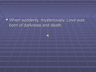  When suddenly, mysteriously, Love wasWhen suddenly, mysteriously, Love was
born of darkness and death.born of darkness and death.
 