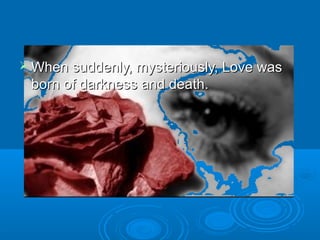  When suddenly, mysteriously, Love wasWhen suddenly, mysteriously, Love was
born of darkness and death.born of darkness and death.
 