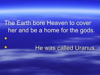 The Earth bore Heaven to cover
her and be a home for the gods.

 He was called UranusHe was called Uranus
 