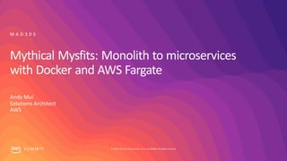 © 2019, Amazon Web Services, Inc. orits affiliates. All rights reserved.S UM M I T
Mythical Mysfits: Monolith to microservices
with Docker and AWS Fargate
Andy Mui
Solutions Architect
AWS
M A D 3 0 5
 
