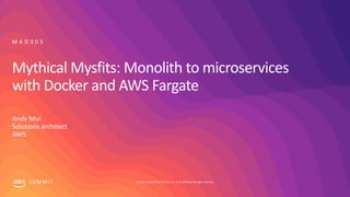 © 2019, Amazon Web Services, Inc. or its affiliates. All rights reserved.S U M M I T
Mythical Mysfits: Monolith to microservices
with Docker and AWS Fargate
Andy Mui
Solutions architect
AWS
M A D 3 0 5
 