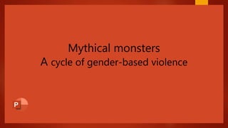 Mythical monsters
A cycle of gender-based violence
 