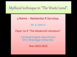 Mythical technique in “The Waste Land”. 
Name :- Neelamba R Sarvaiya. 
M. A. Sem-3 
Paper no-9 “The Modernist Literature”. 
S.B.Gardi English department 
M.K. Bhavnagar University. 
Year-2013-2014 
 